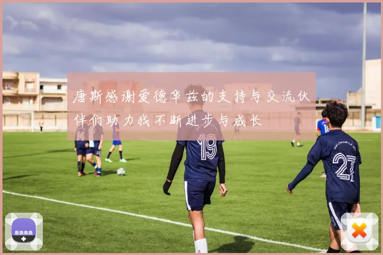 唐斯感谢爱德华兹的支持与交流伙伴们助力我不断进步与成长